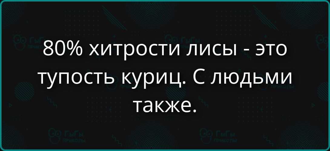 80% хитрости лисы - это тупость куриц. С людьми также.