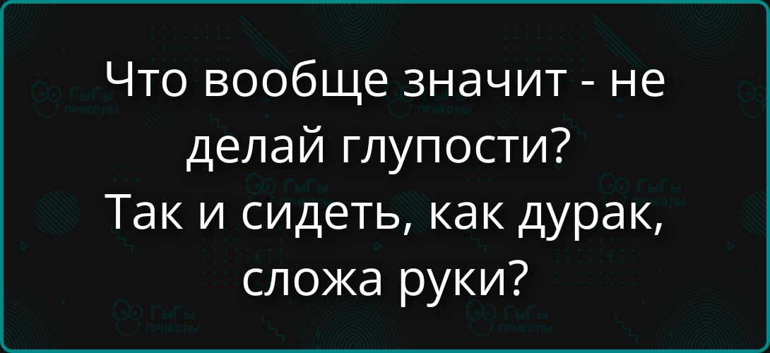 Что вообще значит - не делай глупости? Так и сидеть, как дурак, сложа руки?
