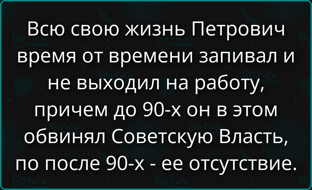 Всю свою жизнь Петрович время от времени запивал и не выходил на работу, причём до 90-х он в этом обвинял Советскую Власть, по после 90-х - ее отсутствие.