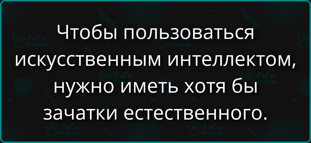 Чтобы пользоваться искусственным интеллектом, нужно иметь хотя бы зачатки естественного.