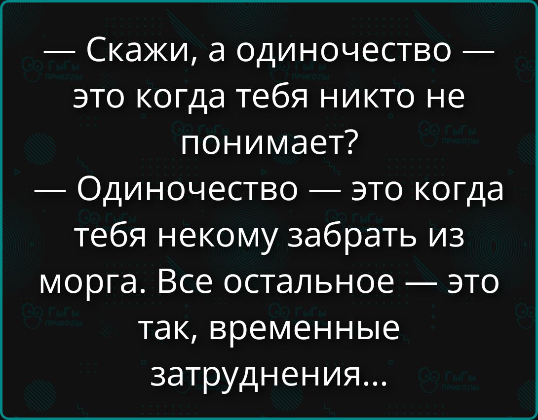 — Скажи, а одиночество — это когда тебя никто не понимает?
— Одиночество — это когда тебя некому забрать из моря. Все остальное — это так, временные затруднения...