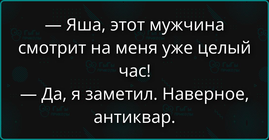 — Яша, этот мужчина смотрит на меня уже целый час! — Да, я заметил. Наверное, антикавар.