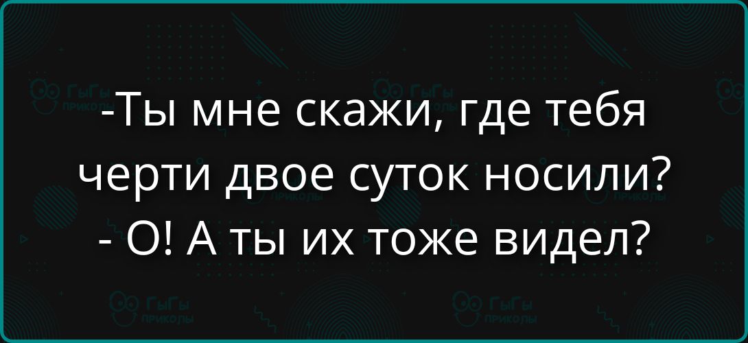 -Ты мне скажи, где тебя черти двое суток носили? - О! А ты их тоже видел?