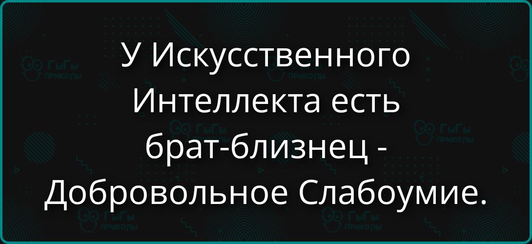 У Искусственного Интеллекта есть брат-близнец- Добровольное Слабоумиe.