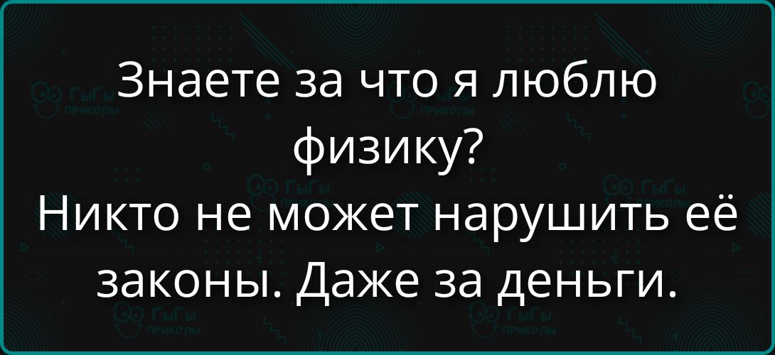 Знаете за что я люблю физику? Никто не может нарушить её законы. Даже за деньги.