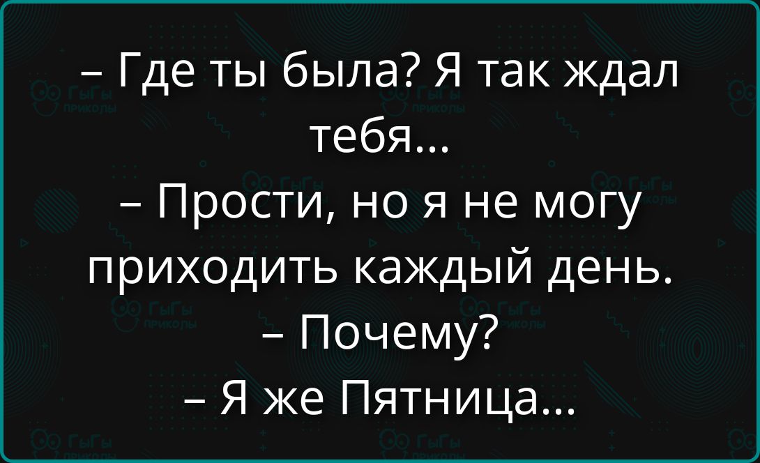 - Где ты была? Я так ждал тебя...
- Прости, но я не могу приходить каждый день.
- Почему?
- Я же Пятница...