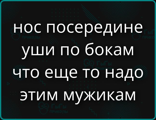 нос посередине уши по бокам что еще то надо этим мужикам