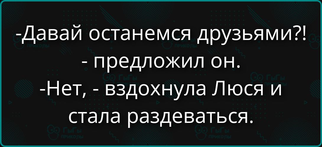 -Давай останемся друзьями?!
- предложил он.
-Нет, - вздохнула Люсья и стала раздеваться.