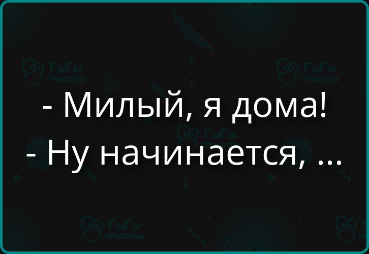 - Милый, я дома! - Ну начинается, ...