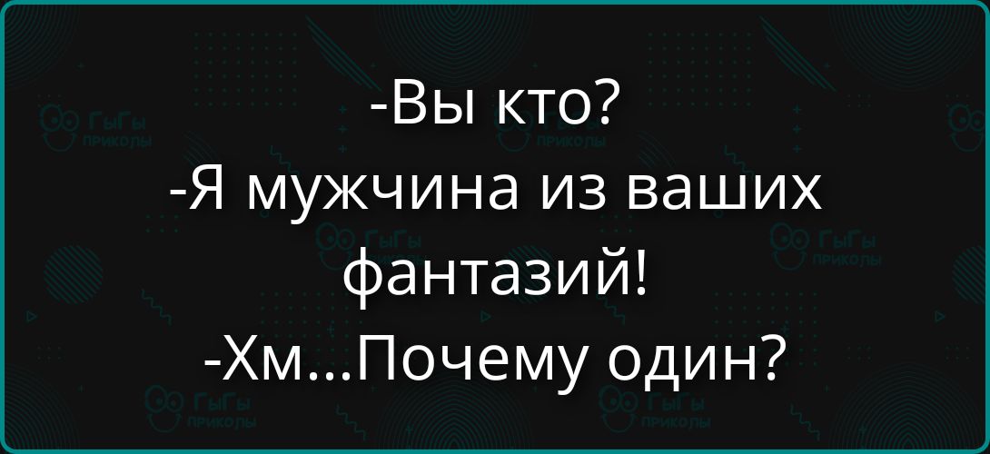 -Вы кто?
-Я мужчина из ваших фантазий!
-Хм...Почему один?