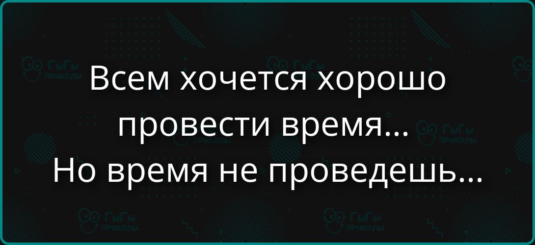 Всем хочется хорошо провести время... Но время не проведешь...