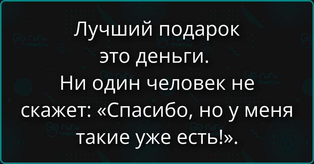 Лучший подарок это деньги. Ни один человек не скажет: «Спасибо, но у меня такие уже есть!».