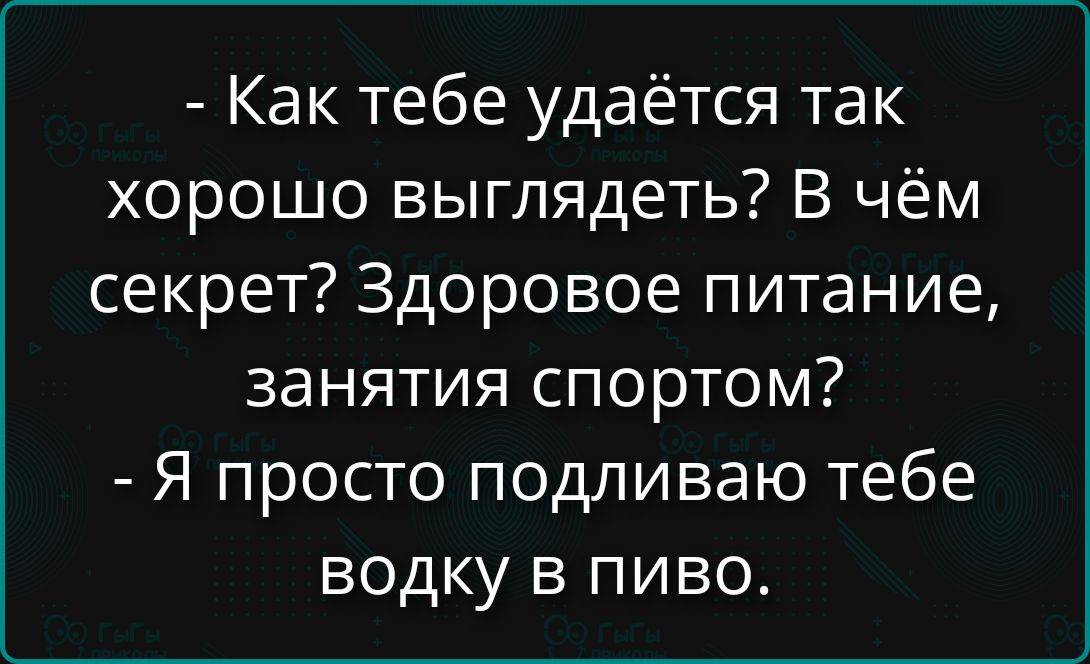 - Как тебе удаётся так хорошо выглядеть? В чём секрет? Здоровое питание, занятия спортом? - Я просто подливаю тебе водку в пиво.