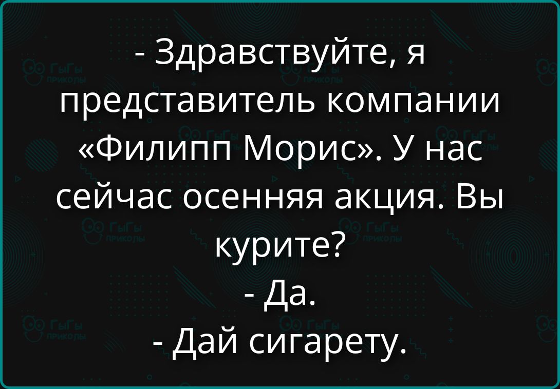 - Здравствуйте, я представитель компании «Филипп Морис». У нас сейчас осенняя акция. Вы курите? - Да. - Дай сигарету.