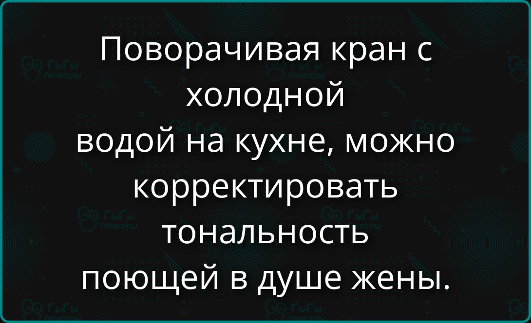 Поворачивая кран с холодной водой на кухне, можно корректировать тональностъ поющего в душе жены.