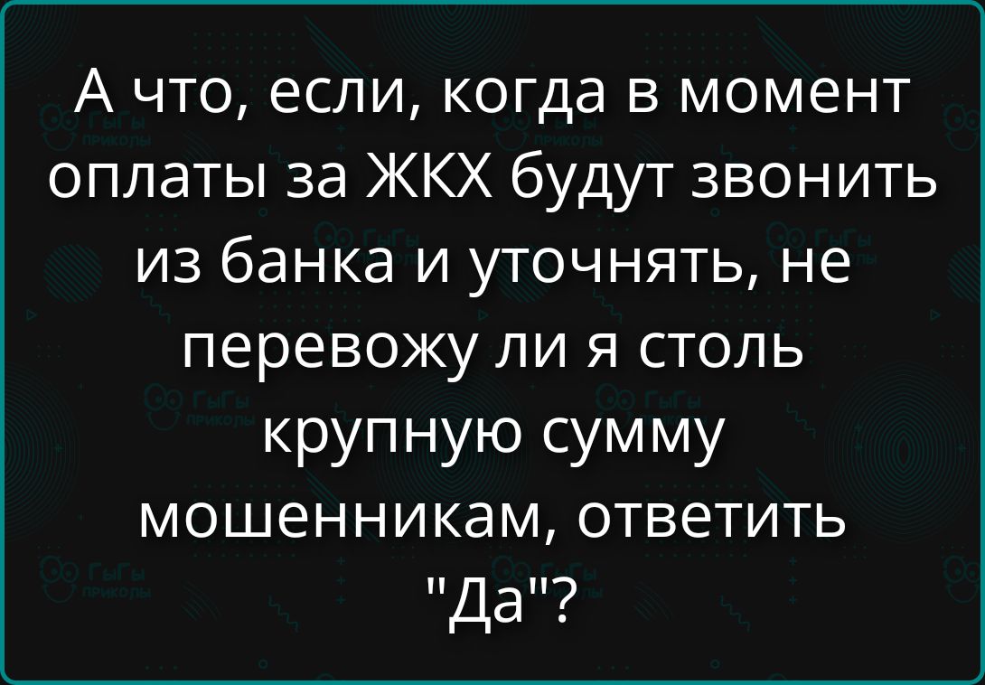 А что, если, когда в момент оплаты за ЖКХ будут звонить из банка и уточнять, не перевожу ли я столь крупную сумму мошенникам, ответить 