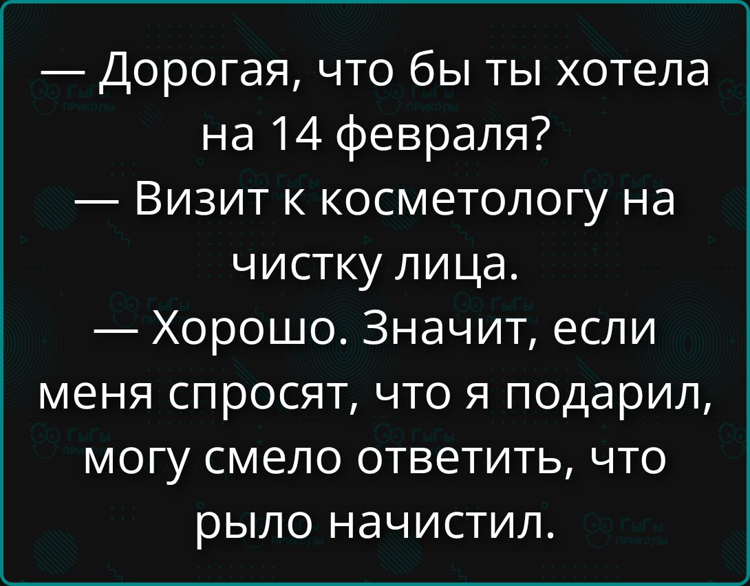 — Дорогая, что бы ты хотела на 14 февраля? — Визит к косметологу на чистку лица. — Хорошо. Значит, если меня спросят, что я подарил, могу смело ответить, что рыло начистил.