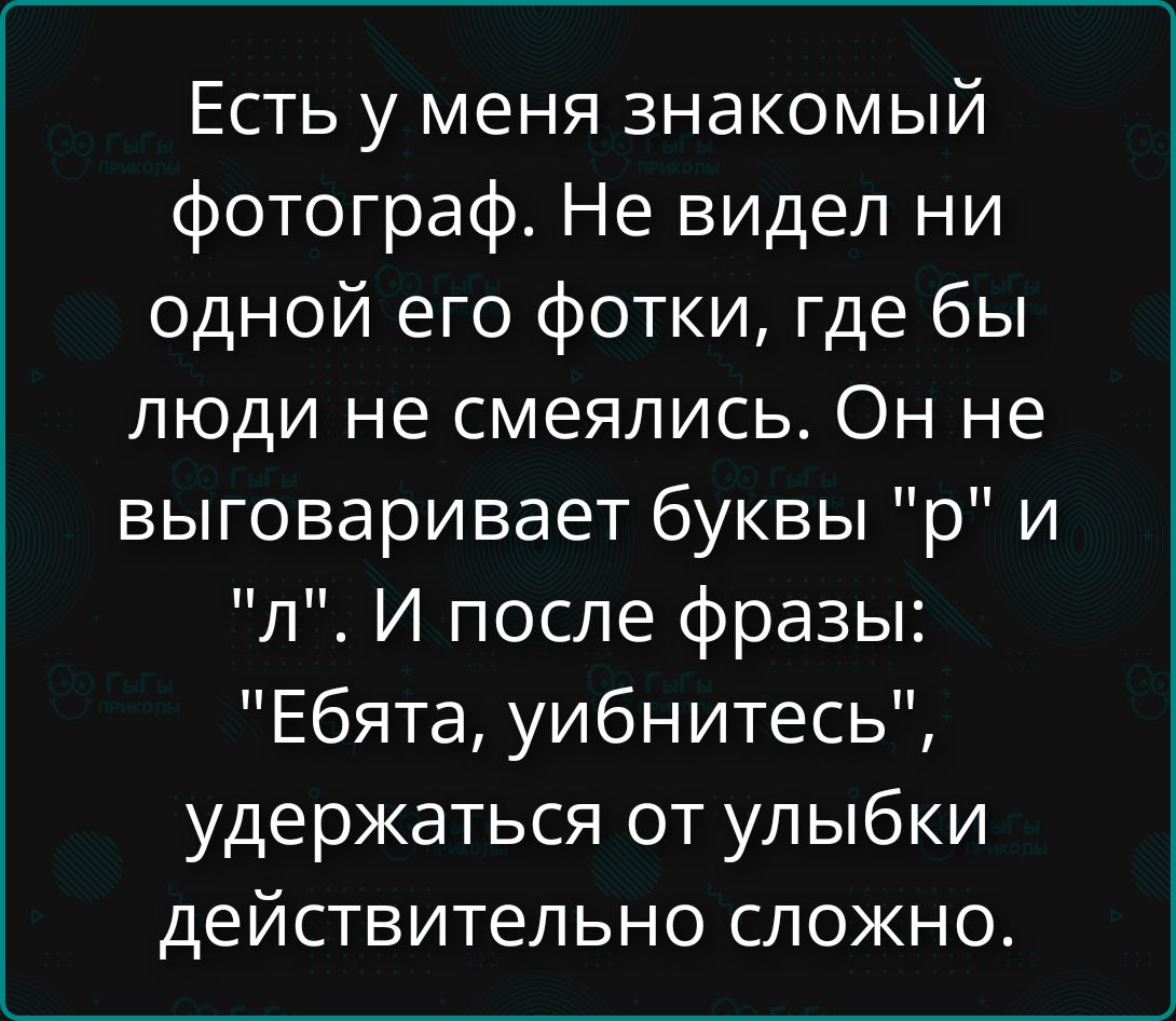 Есть у меня знакомый фотограф. Не видел ни одной его фотки, где бы люди не смеялись. Он не выговаривает буквы 