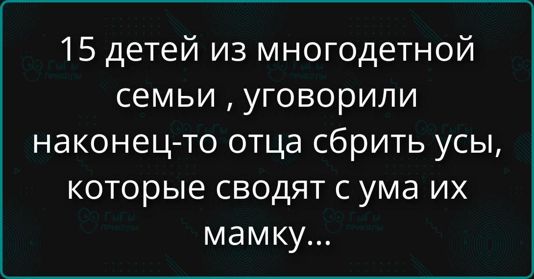 15 детей из многодетной семьи , уговорили наконец-то отца сбрить усы, которые сводят с ума их мамку...