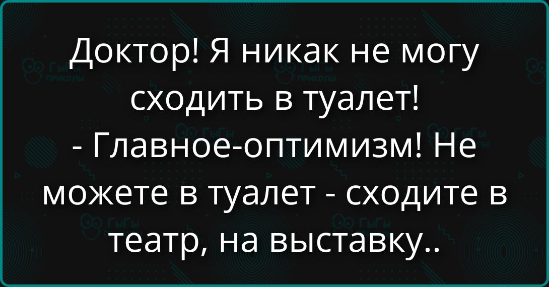 Доктор! Я никак не могу сходить в туалет! - Главнее-оптимизм! Не можете в туалет - сходите в театр, на выставку..