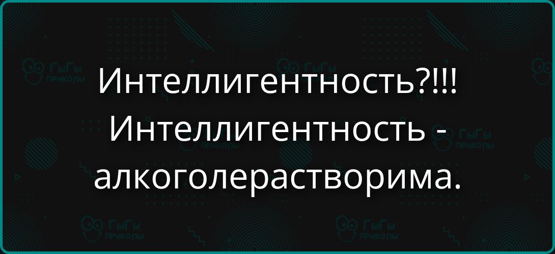 Интеллигентность?!!! Интеллигентность - алкогголерастворима.