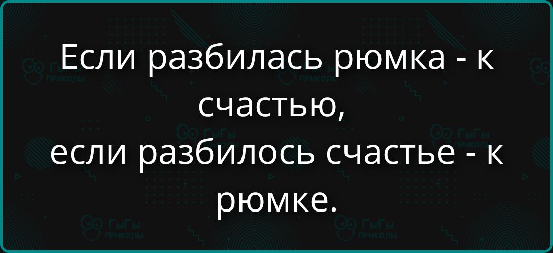 Если разбилась рюмка - к счастью, если разбилось счастье - к рюмке.