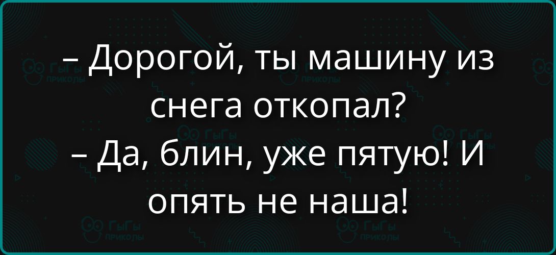 - Дорогой, ты машину из снега откопал? - Да, блин, уже пятую! И опять не наша!