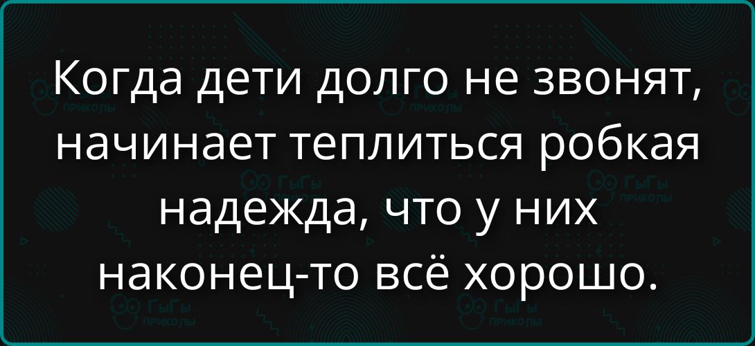Когда дети долго не звонят, начинает теплиться робкая надежда, что у них наконец-то всё хорошо.