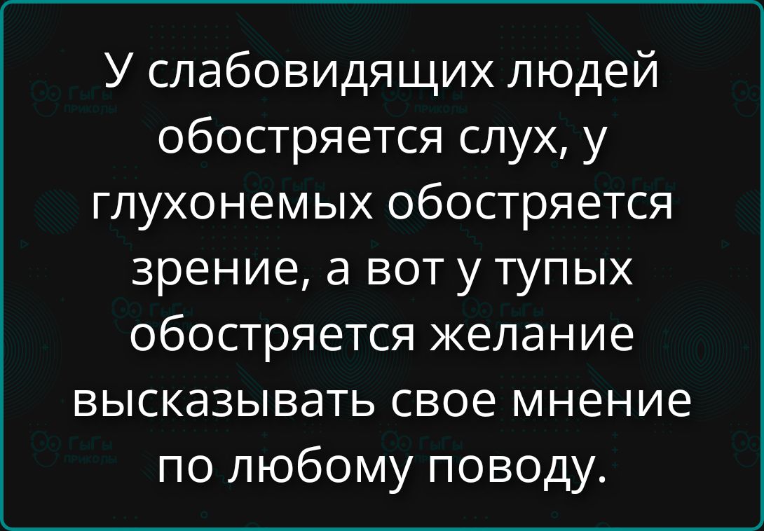 У слабовидящих людей обостряется слух, у глухонемых обостряется зрение, а вот у тупых обостряется желание высказывать свое мнение по любому поводу.