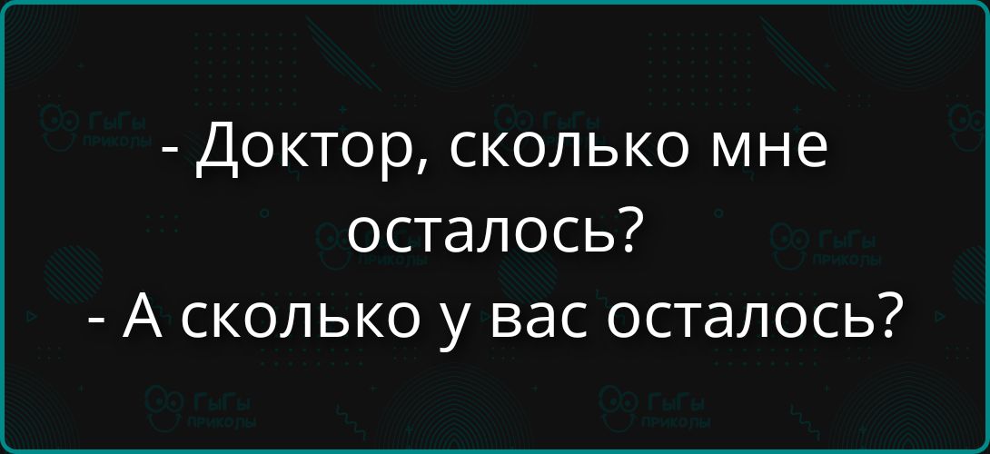 - Доктор, сколько мне осталось?
- А сколько у вас осталось?