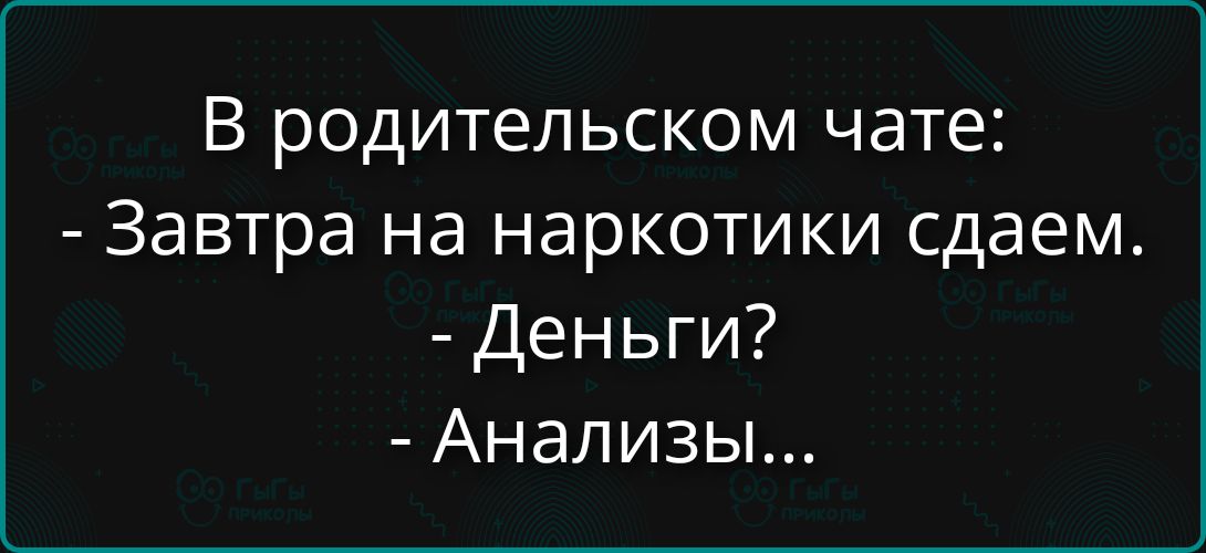 В родительском чате: - Завтра на наркотики сдаем. - Деньги? - Анализы...