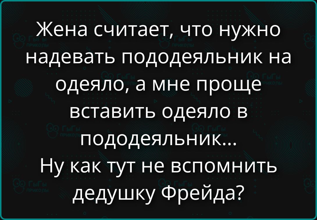 Жена считает, что нужно надевать пододеяльник на одеяло, а мне проще вставать одеяло в пододеяльник... Ну как тут не вспомнить дедушку Фрейда?