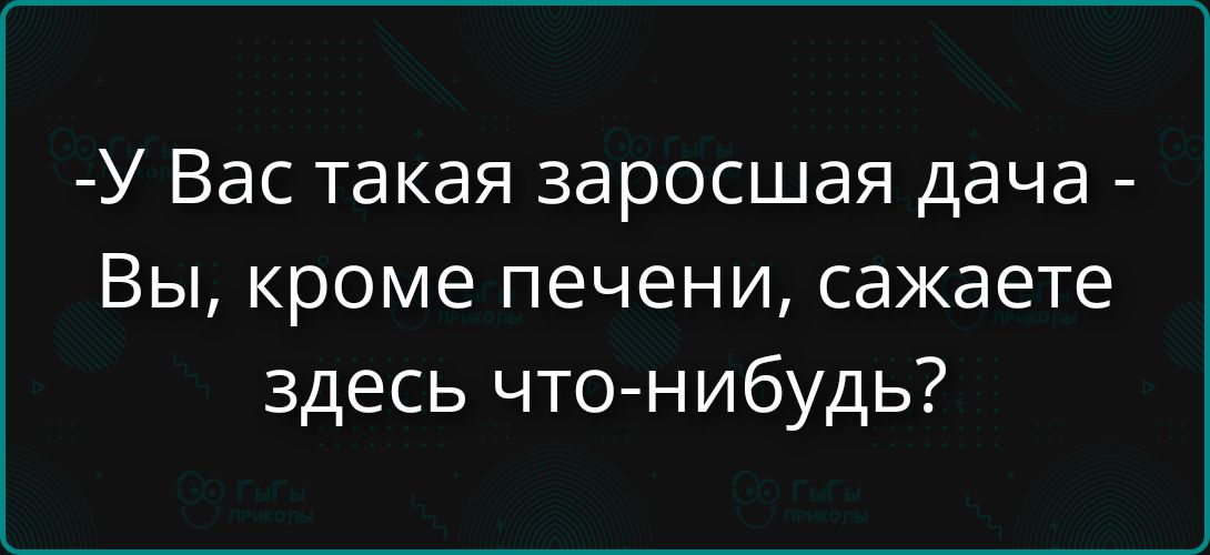 -У Вас такая заросшая дача - Вы, кроме печени, сажаете здесь что-нибудь?