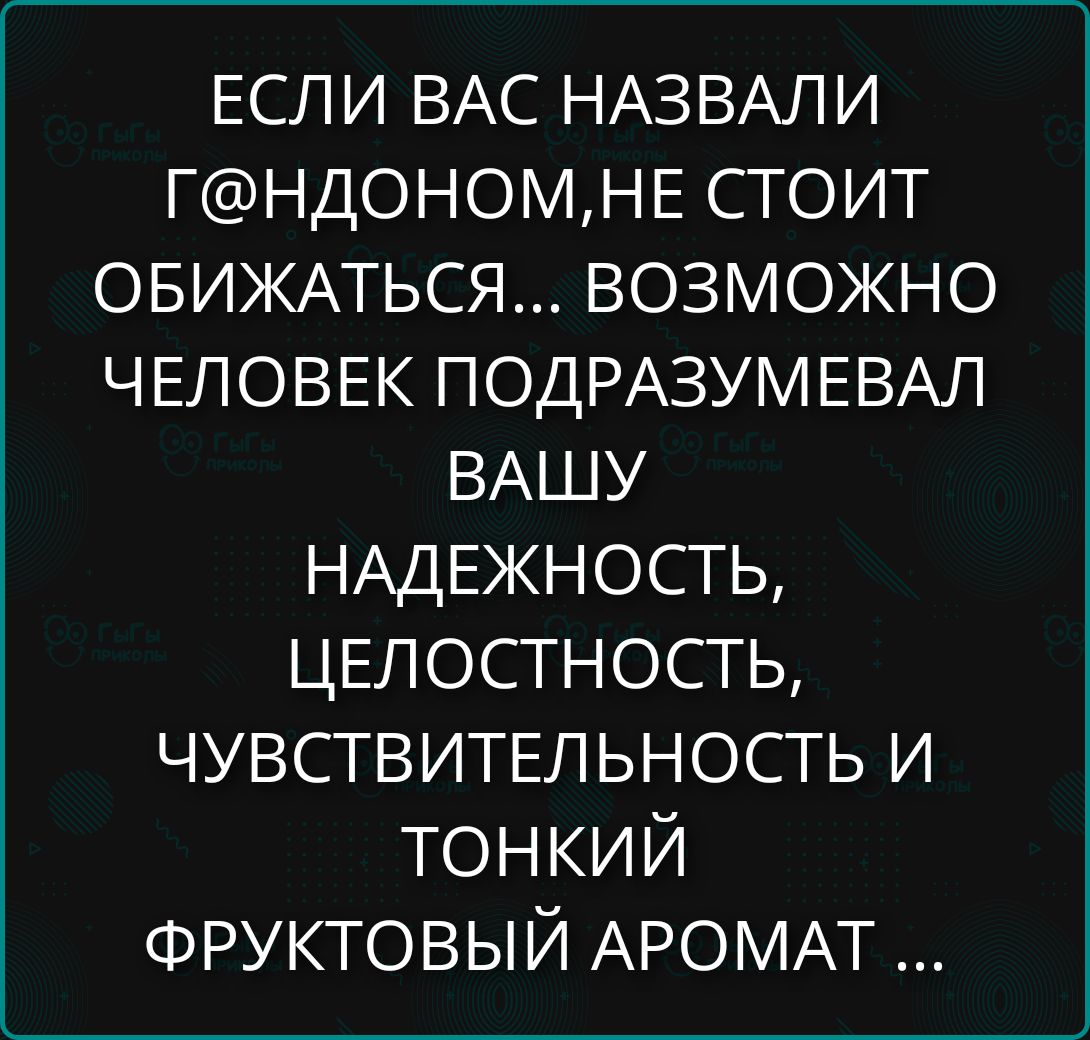 ЕСЛИ ВАС НАЗВАЛИ ГАНДОНОМ, НЕ СТОИТ ОБИЖАТЬСЯ... ВОЗМОЖНО ЧЕЛОВЕК ПОДРАЗУМЕВАЛ ВАШУ НЕДЕЖННОСТЬ, ЦЕЛОСТНОСТЬ, ЧУВСТВИТЕЛЬНОСТЬ И ТОНКИЙ ФРУКТОВЫЙ АРОМАТ ...