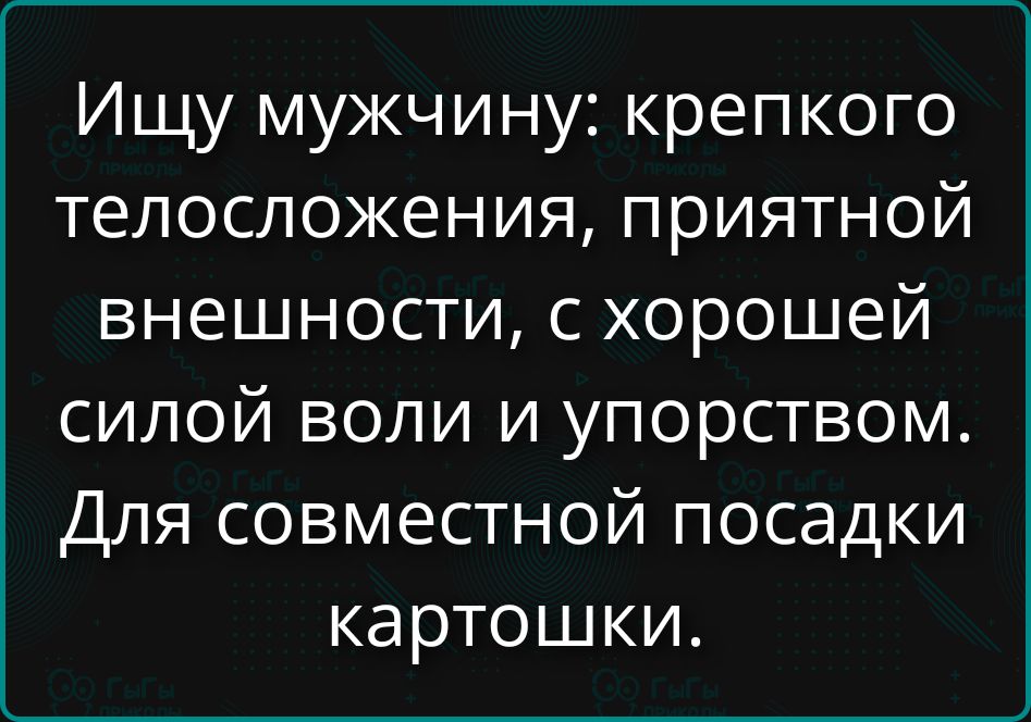Ищу мужчину: крепкого телосложения, приятной внешности, с хорошей силой воли и упорством. Для совместной посадки картошки.