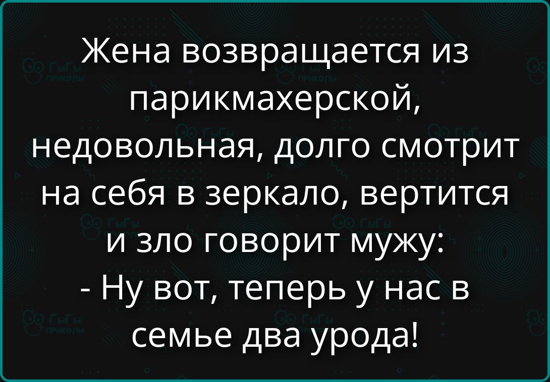Жена возвращается из парикмахерской, недовольная, долго смотрит на себя в зеркало, вертится и зло говорит мужу: - Ну вот, теперь у нас в семье два урода!