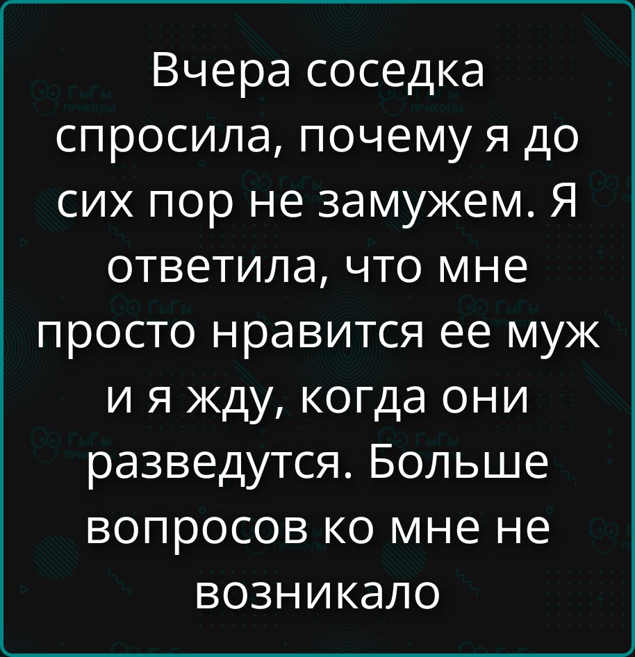 Вчера соседка спросила, почему я до сих пор не замужем. Я ответила, что мне просто нравится ее муж и я жду, когда они разводятся. Больше вопросов ко мне не возникало