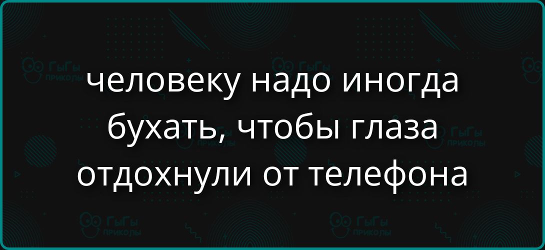 человеку надо иногда бухать, чтобы глаза отдохнули от телефона
