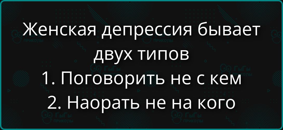 Женская депрессия бывает двух типов 1. Поговорить не с кем 2. Наорать не на кого