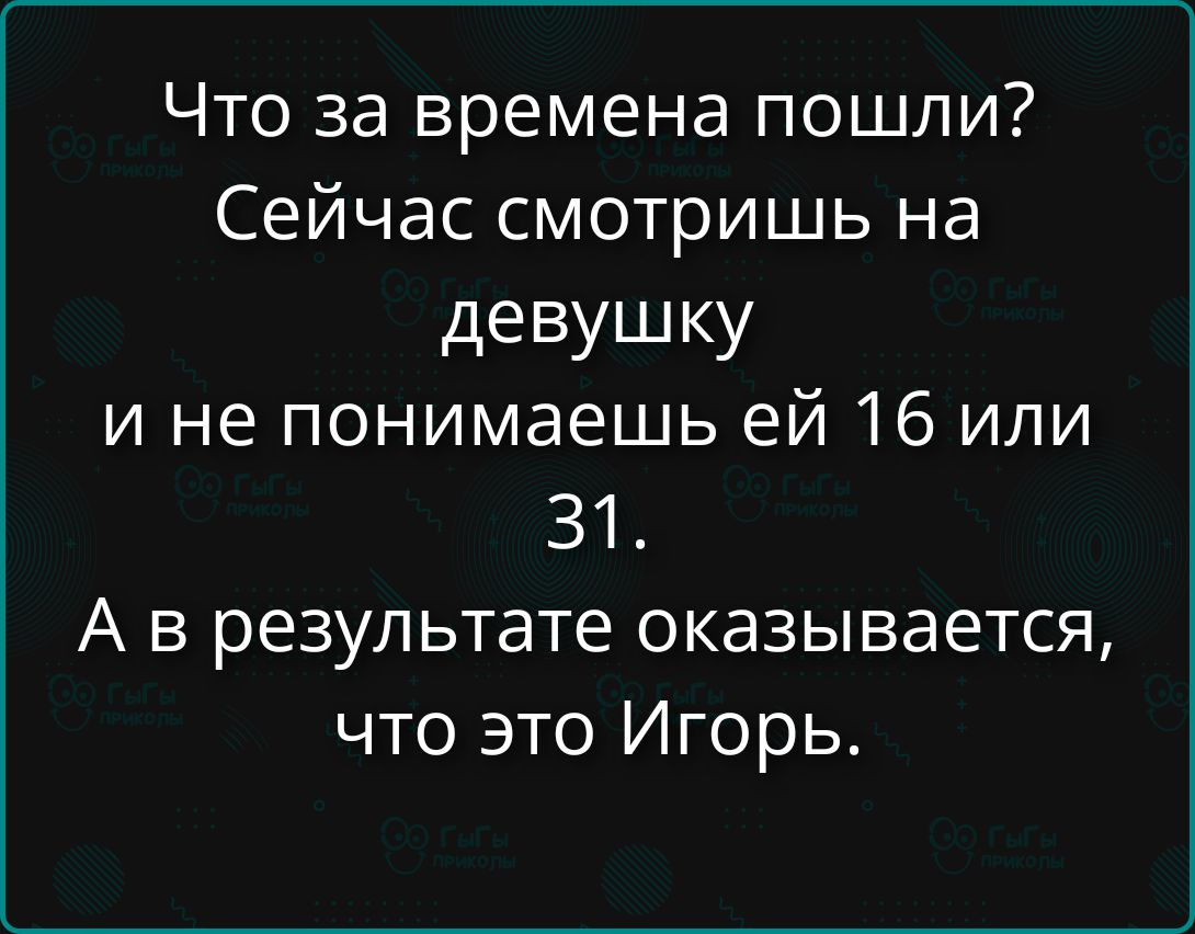 Что за времена пошли? Сейчас смотришь на девушку и не понимаешь ей 16 или 31. А в результате оказывается, что это Игорь.