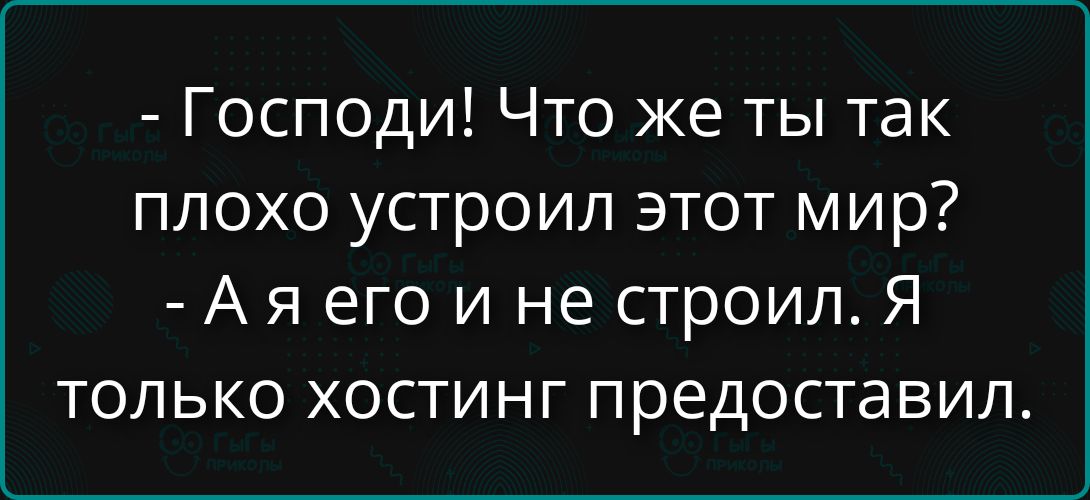 - Господи! Что же ты так плохо устроил этот мир? - А я его и не строил. Я только хостинг предоставил.