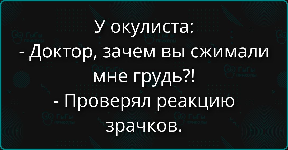 У окулиста:\n- Доктор, зачем вы сжимали мне грудь?!\n- Проверял реакцию зрачков.