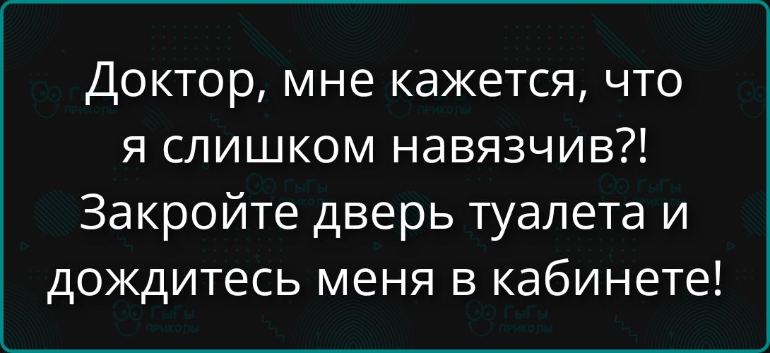 Доктор, мне кажется, что я слишком навязчив?! Закройте дверь туалета и дождитесь меня в кабинете!