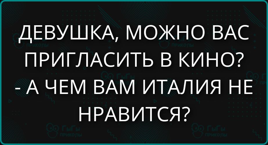 ДЕВУШКА, МОЖНО ВАС ПРИГЛАСИТЬ В КИНО? - А ЧЕМ ВАМ ИТАЛИЯ НЕ НРАВИТСЯ?