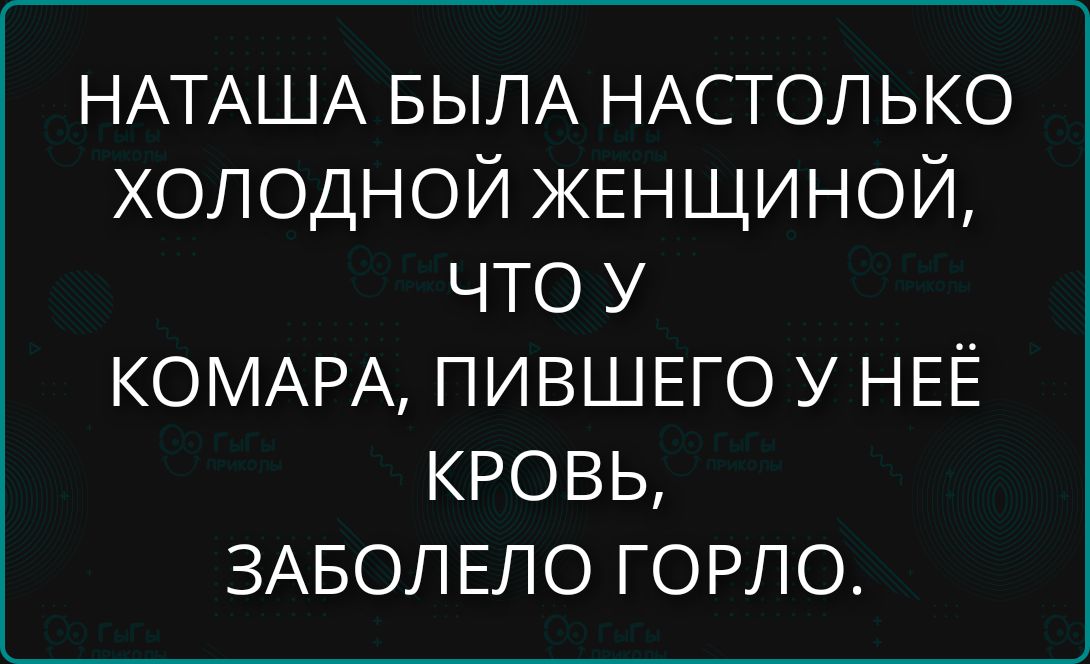 НАТАША БЫЛА НАСТОЛЬКО ХОЛОДНОЙ ЖЕНЩИНОЙ, ЧТО У КОМАРА, ПИВШЕГО У НЕЁ КРОВЬ, ЗАБОЛЕЛО ГОРЛО.