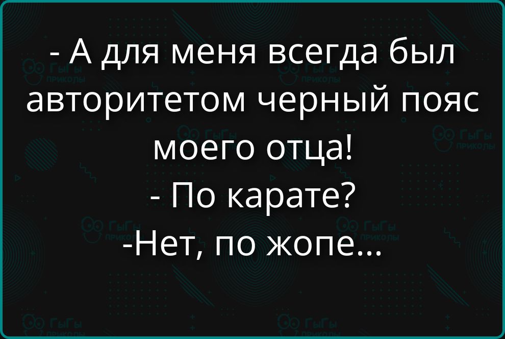 - А для меня всегда был авторитет черный пояс моего отца! - По карате? - Нет, по жопе...