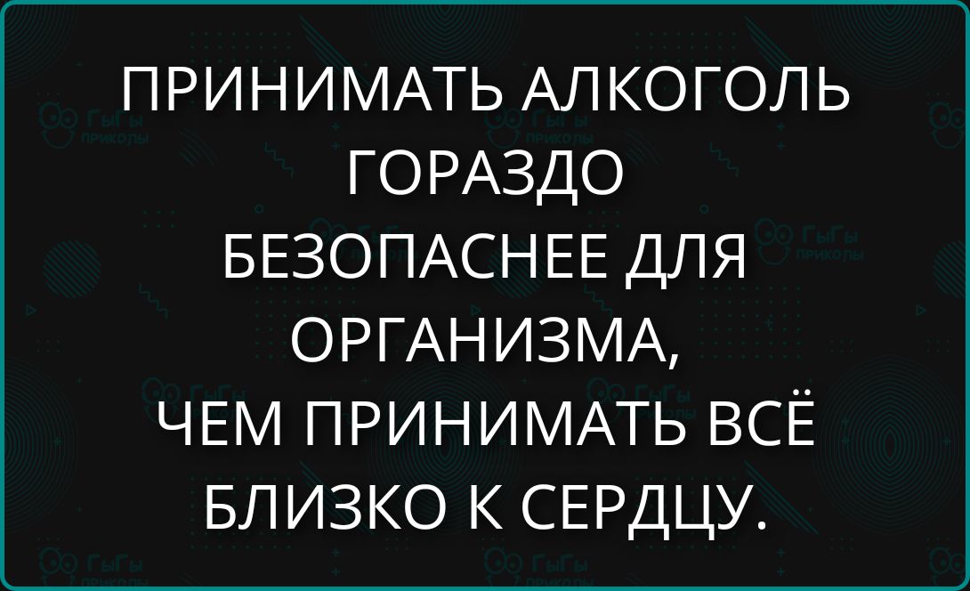ПРИНИМАТЬ АЛКОГОЛЬ ГОРАЗДО БЕЗОПАСНЕЕ ДЛЯ ОРГАНИЗМА, ЧЕМ ПРИНИМАТЬ ВСЁ БЛИЗКО К СЕРДЦУ.