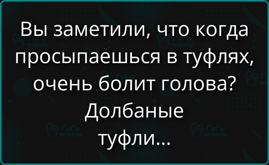 Вы заметили, что когда просыпаешься в туфлях, очень болит голова? Долбаные туфли...