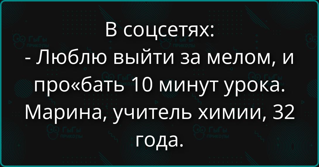В соцсетях: - Люблю выйти за мелом, и Про«бать 10 минут урока. Марина, учитель химии, 32 года.