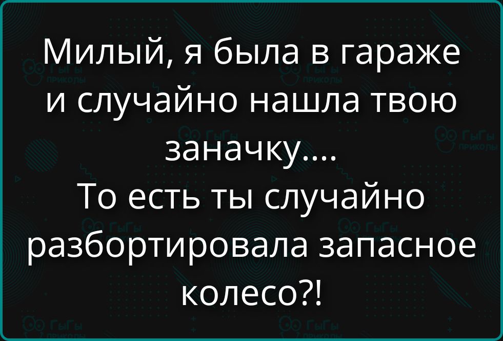 Милый, я была в гараже и случайно нашла твою зааночку.... То есть ты случайно разобортировала запасное колесо?!